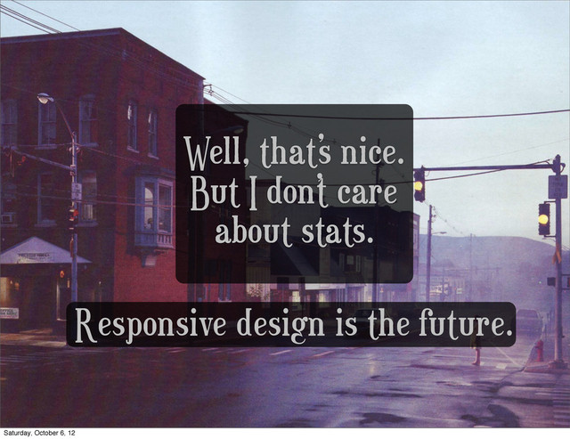 Well, that’s nice.
But I don’t care
about stats.
Responsive design is the future.
Saturday, October 6, 12

