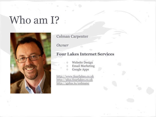 Who am I?
Colman Carpenter
Owner
Four Lakes Internet Services
○ Website Design
○ Email Marketing
○ Google Apps
http://www.fourlakes.co.uk
http://plus.fourlakes.co.uk
http://gplus.to/colmanc
