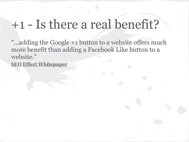 +1 - Is there a real benefit?
"...adding the Google +1 button to a website offers much
more benefit than adding a Facebook Like button to a
website."
SEO Effect Whitepaper
