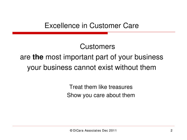 ©DiCara Associates Dec 2011 2
Excellence in Customer Care
Customers
are the most important part of your business
your business cannot exist without them
Treat them like treasures
Show you care about them
