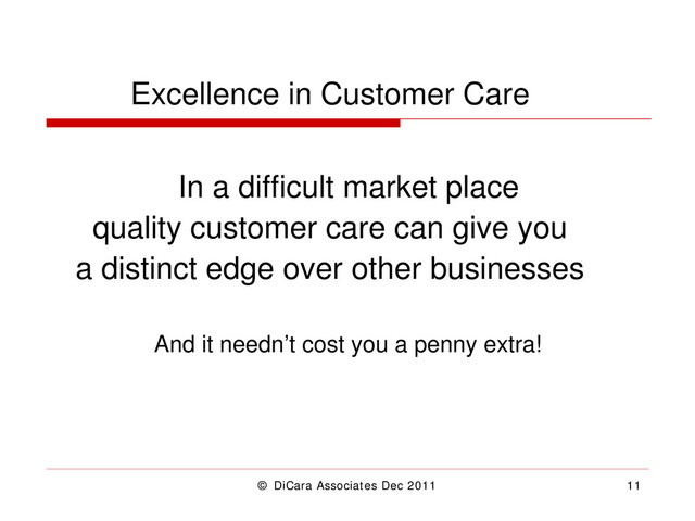 © DiCara Associates Dec 2011 11
Excellence in Customer Care
In a difficult market place
quality customer care can give you
a distinct edge over other businesses
And it needn’t cost you a penny extra!
