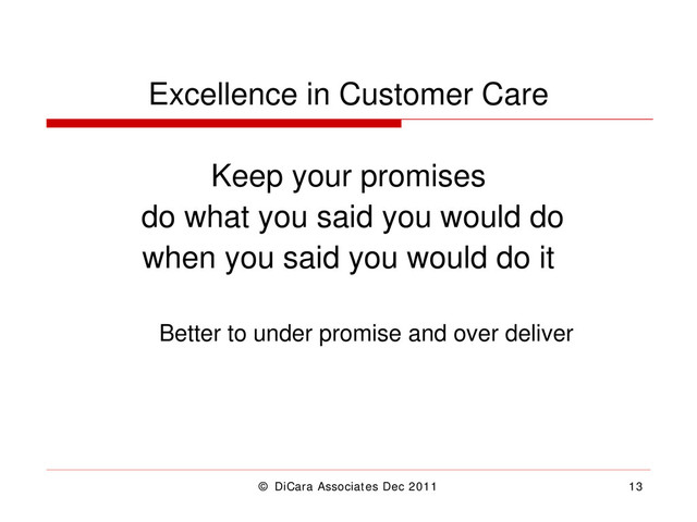 © DiCara Associates Dec 2011 13
Excellence in Customer Care
Keep your promises
do what you said you would do
when you said you would do it
Better to under promise and over deliver
