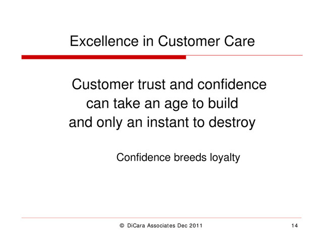 © DiCara Associates Dec 2011 14
Excellence in Customer Care
Customer trust and confidence
can take an age to build
and only an instant to destroy
Confidence breeds loyalty
