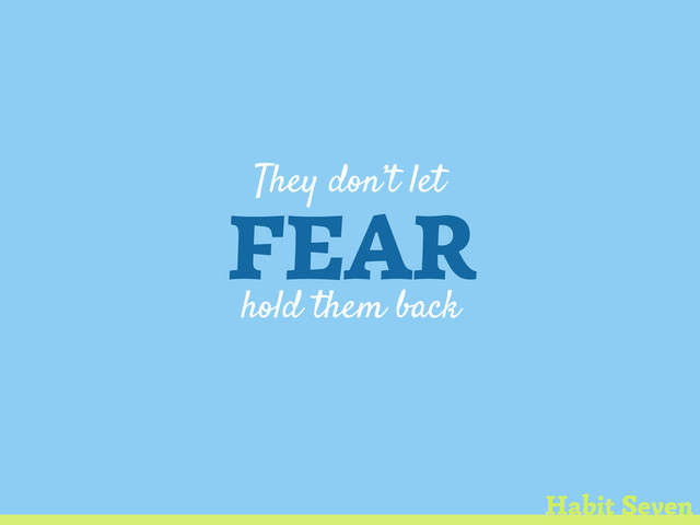 They don’t let
FEAR
hold them back
Habit Seven
