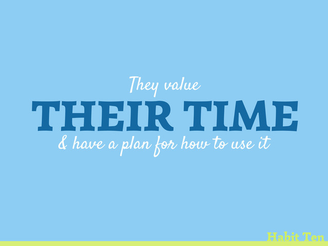 They value
THEIR TIME
& have a plan for how to use it
Habit Ten
