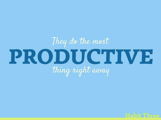 They do the most
PRODUCTIVE
thing right away
Habit Three
