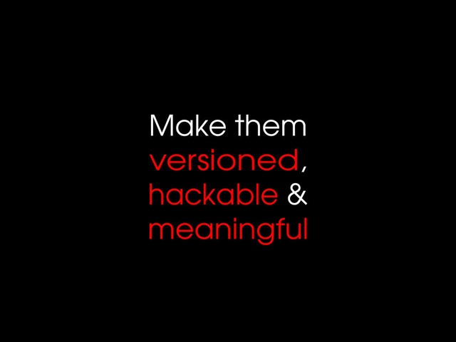 Make them
versioned,
hackable &
meaningful
