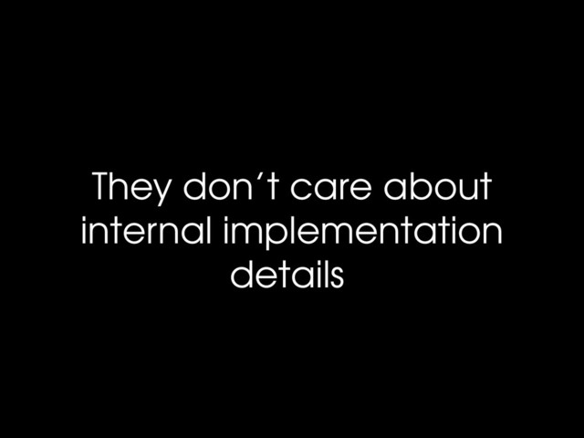 They don’t care about
internal implementation
details
