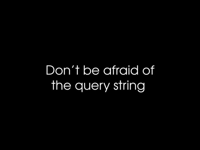 Don’t be afraid of
the query string
