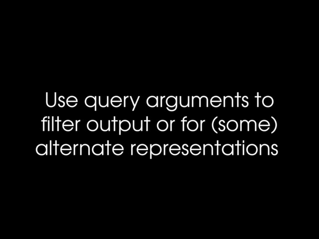 Use query arguments to
ﬁlter output or for (some)
alternate representations
