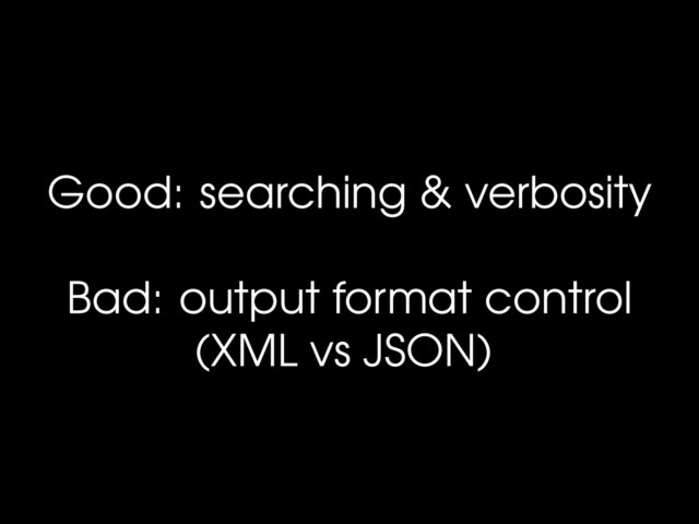 Good: searching & verbosity
Bad: output format control
(XML vs JSON)
