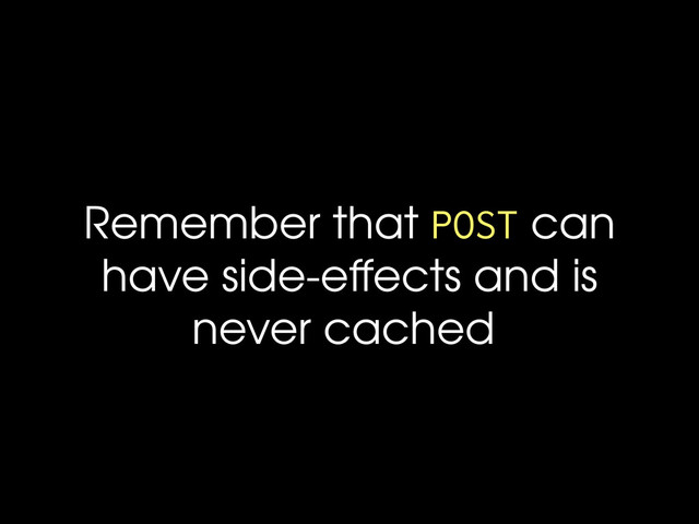 Remember that POST can
have side-effects and is
never cached
