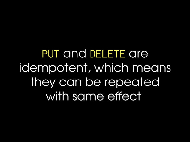 PUT and DELETE are
idempotent, which means
they can be repeated
with same effect

