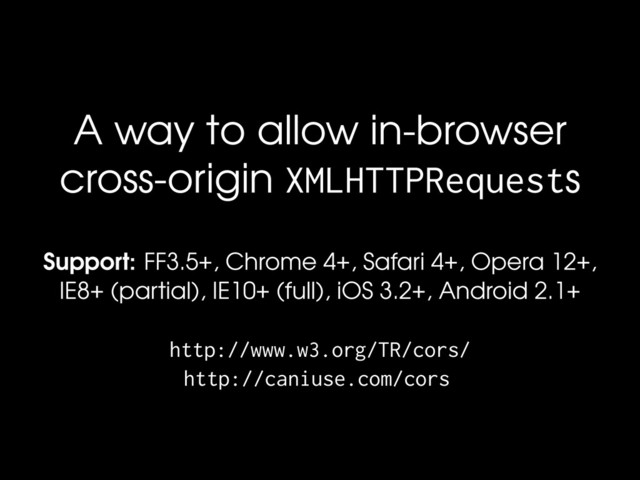 A way to allow in-browser
cross-origin XMLHTTPRequests
Support: FF3.5+, Chrome 4+, Safari 4+, Opera 12+,
IE8+ (partial), IE10+ (full), iOS 3.2+, Android 2.1+
http://www.w3.org/TR/cors/
http://caniuse.com/cors
