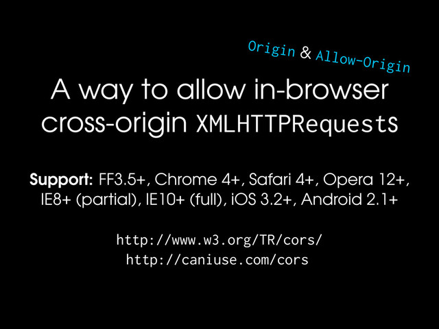 Origin & Allow-Origin
A way to allow in-browser
cross-origin XMLHTTPRequests
Support: FF3.5+, Chrome 4+, Safari 4+, Opera 12+,
IE8+ (partial), IE10+ (full), iOS 3.2+, Android 2.1+
http://www.w3.org/TR/cors/
http://caniuse.com/cors
