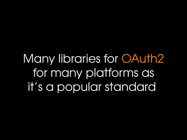 Many libraries for OAuth2
for many platforms as
it’s a popular standard
