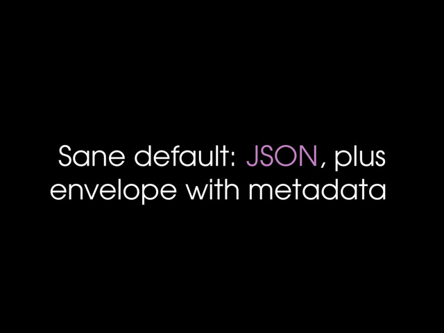 Sane default: JSON, plus
envelope with metadata
