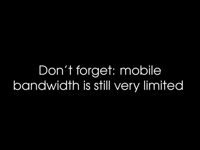 Don’t forget: mobile
bandwidth is still very limited
