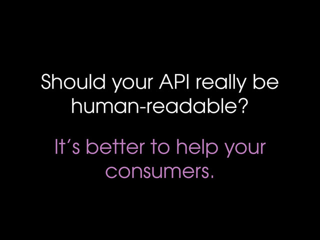 Should your API really be
human-readable?
It’s better to help your
consumers.

