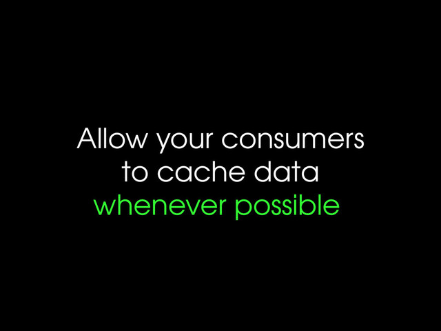Allow your consumers
to cache data
whenever possible
