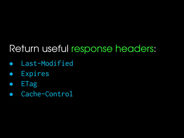 Return useful response headers:
• Last-Modified
• Expires
• ETag
• Cache-Control
