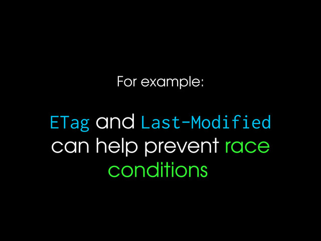 For example:
ETag and Last-Modified
can help prevent race
conditions
