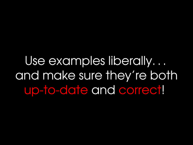 Use examples liberally. . .
and make sure they’re both
up-to-date and correct!

