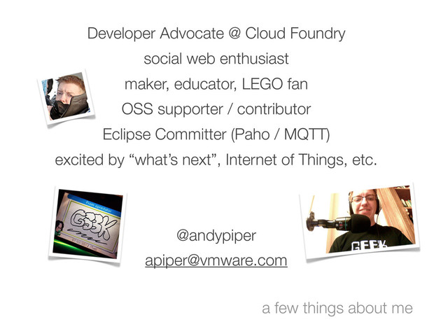 a few things about me
Developer Advocate @ Cloud Foundry
social web enthusiast
maker, educator, LEGO fan
OSS supporter / contributor
Eclipse Committer (Paho / MQTT)
excited by “what’s next”, Internet of Things, etc.
@andypiper
apiper@vmware.com
