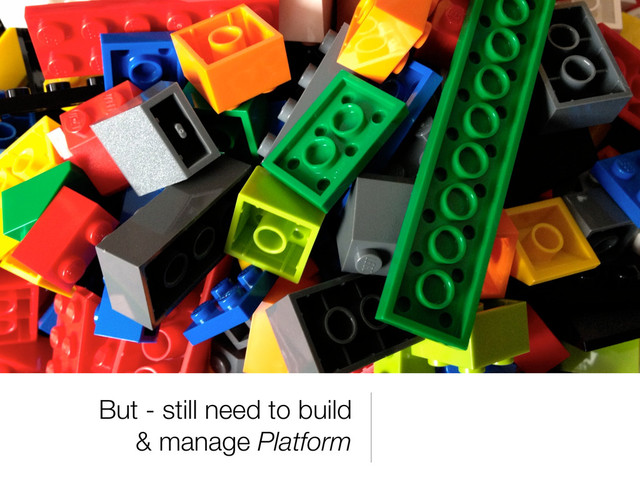 But - still need to build
& manage Platform
