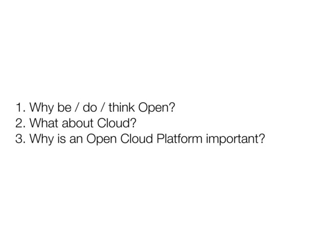 1. Why be / do / think Open?
2. What about Cloud?
3. Why is an Open Cloud Platform important?
