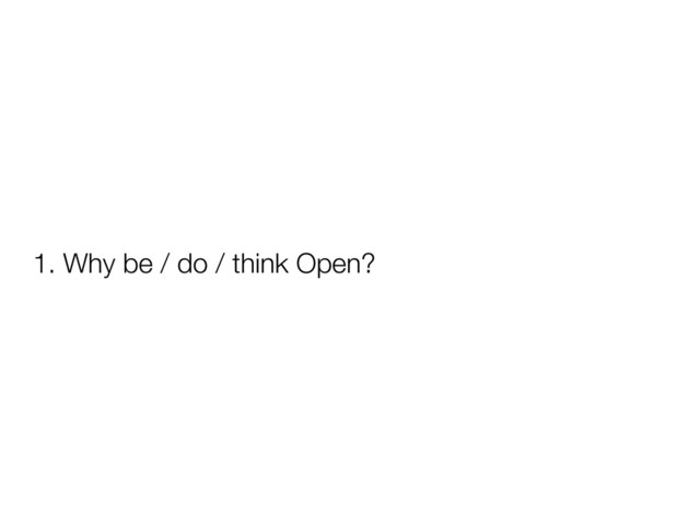 1. Why be / do / think Open?
