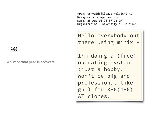 An important year in software
1991
Hello everybody out
there using minix -
I’m doing a (free)
operating system
(just a hobby,
won’t be big and
professional like
gnu) for 386(486)
AT clones.
From:&torvalds@klaava.Helsinki.FI
Newsgroups:&comp.os.minix
Date:&25&Aug&91&20:57:08&GMT
Organization:&University&of&Helsinki
