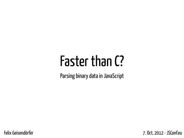 Faster than C?
Parsing binary data in JavaScript
Felix Geisendörfer 7. Oct, 2012 - JSConf.eu
