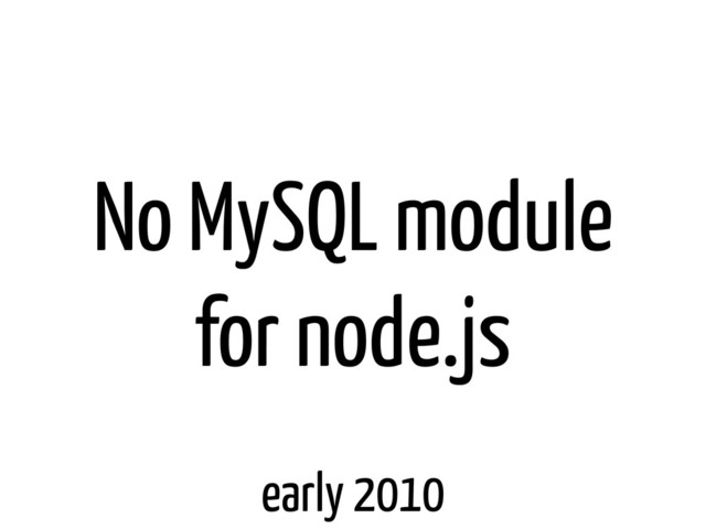 No MySQL module
for node.js
early 2010
