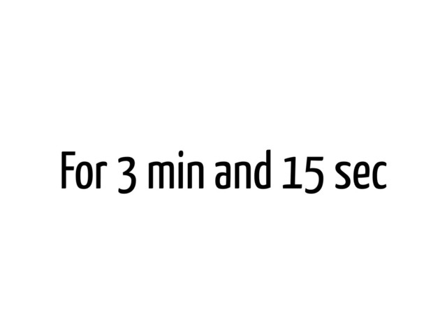 For 3 min and 15 sec
