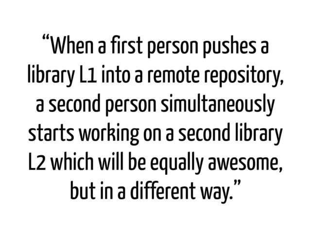 “When a first person pushes a
library L1 into a remote repository,
a second person simultaneously
starts working on a second library
L2 which will be equally awesome,
but in a different way.”
