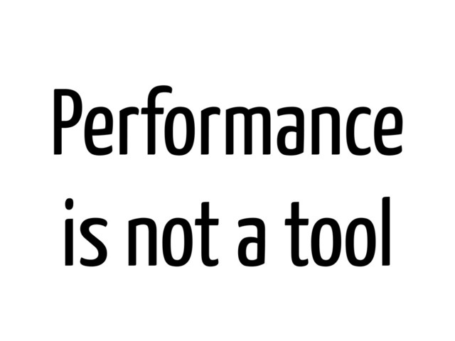 Performance
is not a tool
