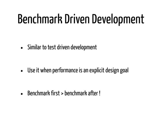 Benchmark Driven Development
• Similar to test driven development
• Use it when performance is an explicit design goal
• Benchmark first > benchmark after !
