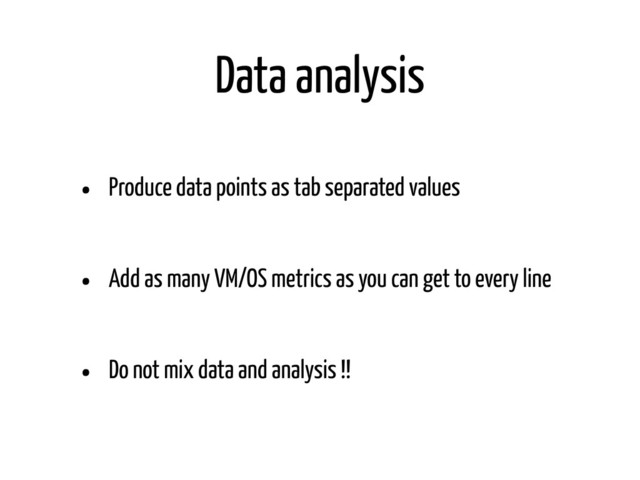 Data analysis
• Produce data points as tab separated values
• Add as many VM/OS metrics as you can get to every line
• Do not mix data and analysis !!
