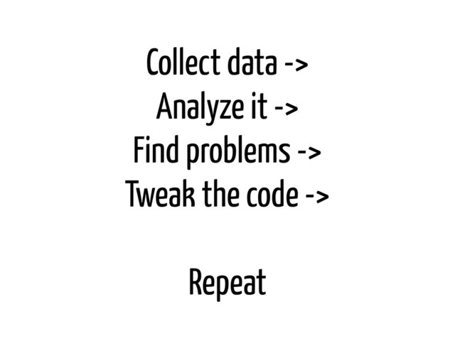 Collect data ->
Analyze it ->
Find problems ->
Tweak the code ->
Repeat
