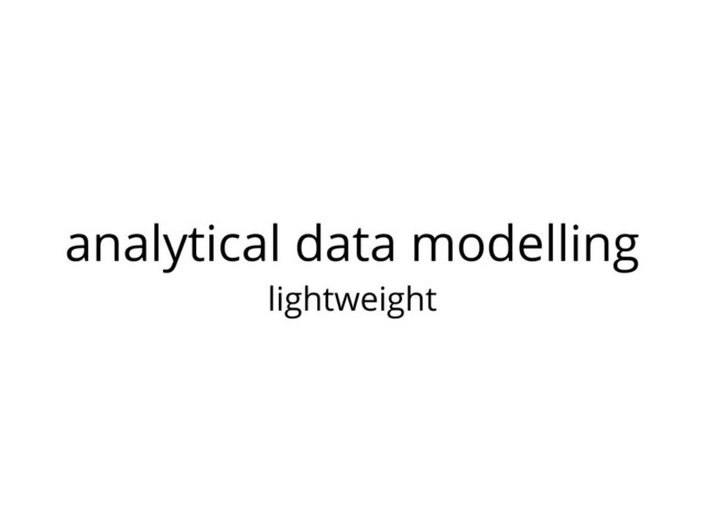 analytical data modelling
lightweight
