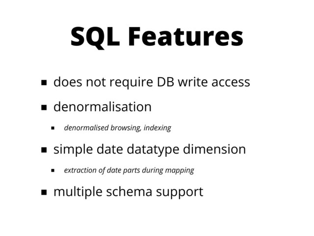 SQL Features
■ does not require DB write access
■ denormalisation
■ denormalised browsing, indexing
■ simple date datatype dimension
■ extraction of date parts during mapping
■ multiple schema support
