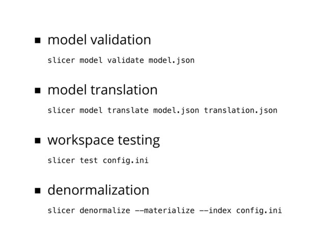 ■ model validation
slicer model validate model.json
■ model translation
slicer model translate model.json translation.json
■ workspace testing
slicer test config.ini
■ denormalization
slicer denormalize --materialize --index config.ini
