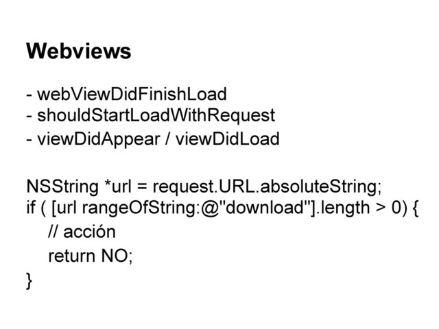 Webviews
- webViewDidFinishLoad
- shouldStartLoadWithRequest
- viewDidAppear / viewDidLoad
NSString *url = request.URL.absoluteString;
if ( [url rangeOfString:@"download"].length > 0) {
// acción
return NO;
}
