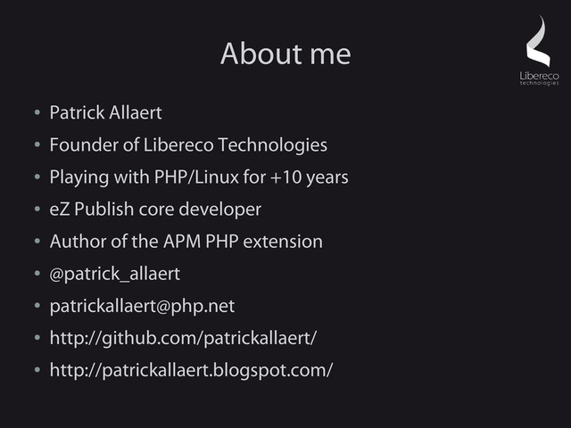 About me
●
Patrick Allaert
●
Founder of Libereco Technologies
●
Playing with PHP/Linux for +10 years
●
eZ Publish core developer
●
Author of the APM PHP extension
●
@patrick_allaert
●
patrickallaert@php.net
●
http://github.com/patrickallaert/
●
http://patrickallaert.blogspot.com/
