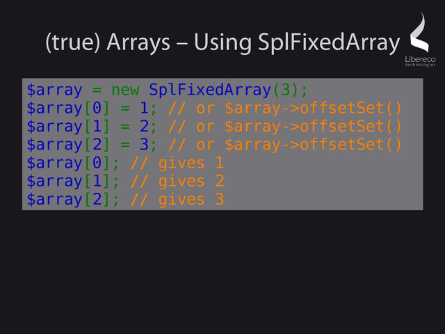 (true) Arrays – Using SplFixedArray
$array = new SplFixedArray(3);
$array[0] = 1; // or $array->offsetSet()
$array[1] = 2; // or $array->offsetSet()
$array[2] = 3; // or $array->offsetSet()
$array[0]; // gives 1
$array[1]; // gives 2
$array[2]; // gives 3
