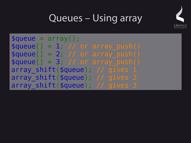 Queues – Using array
$queue = array();
$queue[] = 1; // or array_push()
$queue[] = 2; // or array_push()
$queue[] = 3; // or array_push()
array_shift($queue); // gives 1
array_shift($queue); // gives 2
array_shift($queue); // gives 3
