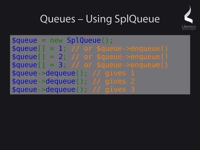 Queues – Using SplQueue
$queue = new SplQueue();
$queue[] = 1; // or $queue->enqueue()
$queue[] = 2; // or $queue->enqueue()
$queue[] = 3; // or $queue->enqueue()
$queue->dequeue(); // gives 1
$queue->dequeue(); // gives 2
$queue->dequeue(); // gives 3

