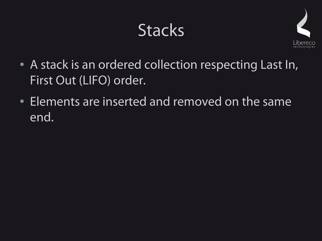 Stacks
●
A stack is an ordered collection respecting Last In,
First Out (LIFO) order.
●
Elements are inserted and removed on the same
end.
