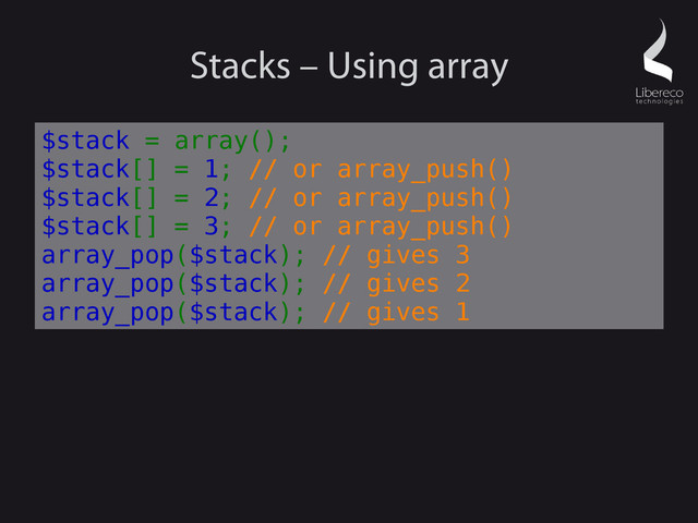 Stacks – Using array
$stack = array();
$stack[] = 1; // or array_push()
$stack[] = 2; // or array_push()
$stack[] = 3; // or array_push()
array_pop($stack); // gives 3
array_pop($stack); // gives 2
array_pop($stack); // gives 1
